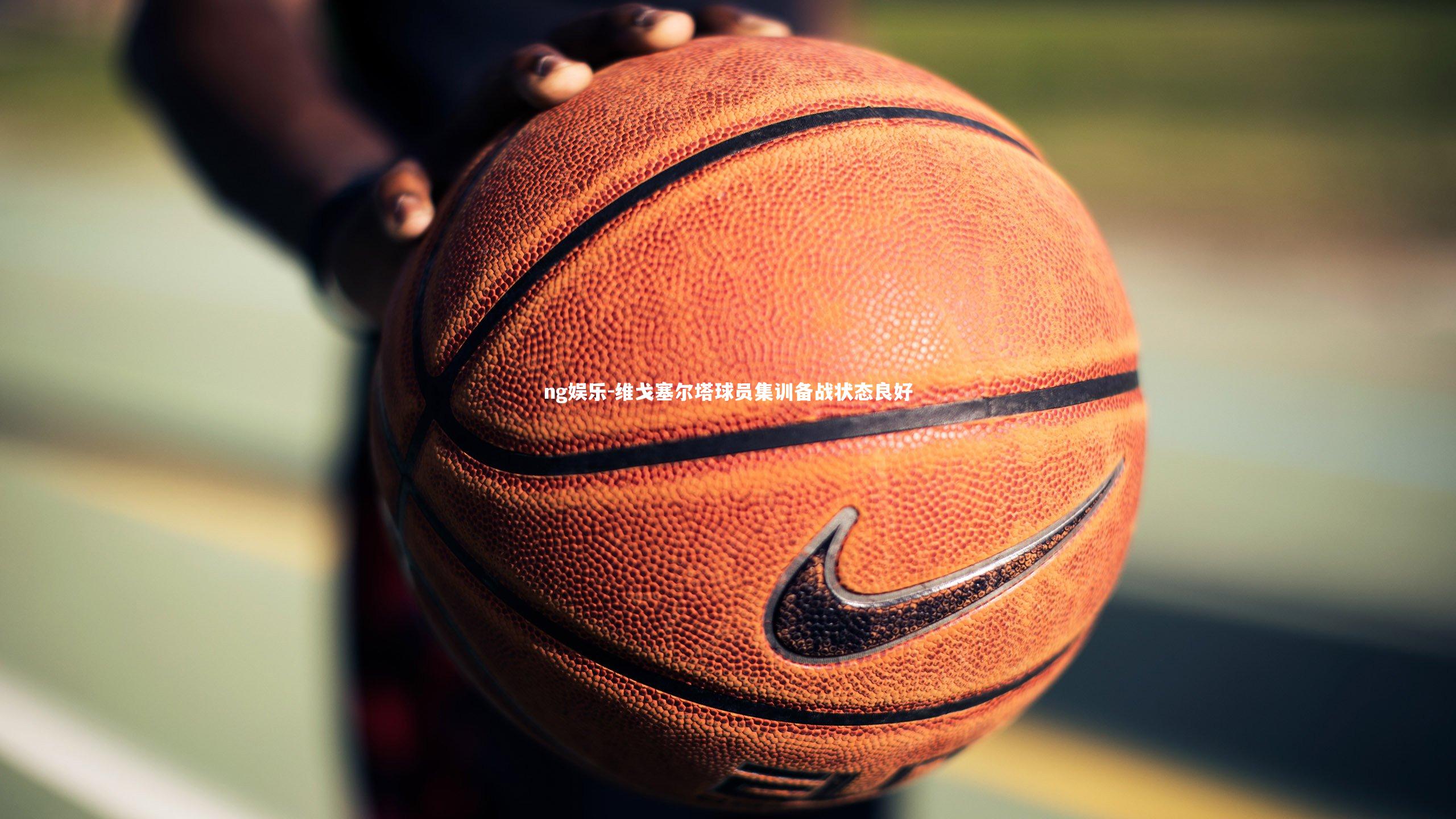 ng娱乐-维戈塞尔塔球员集训备战状态良好