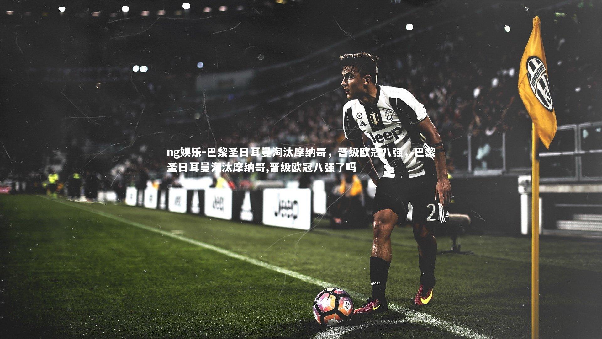 巴黎圣日耳曼淘汰摩纳哥，晋级欧冠八强，巴黎圣日耳曼淘汰摩纳哥,晋级欧冠八强了吗