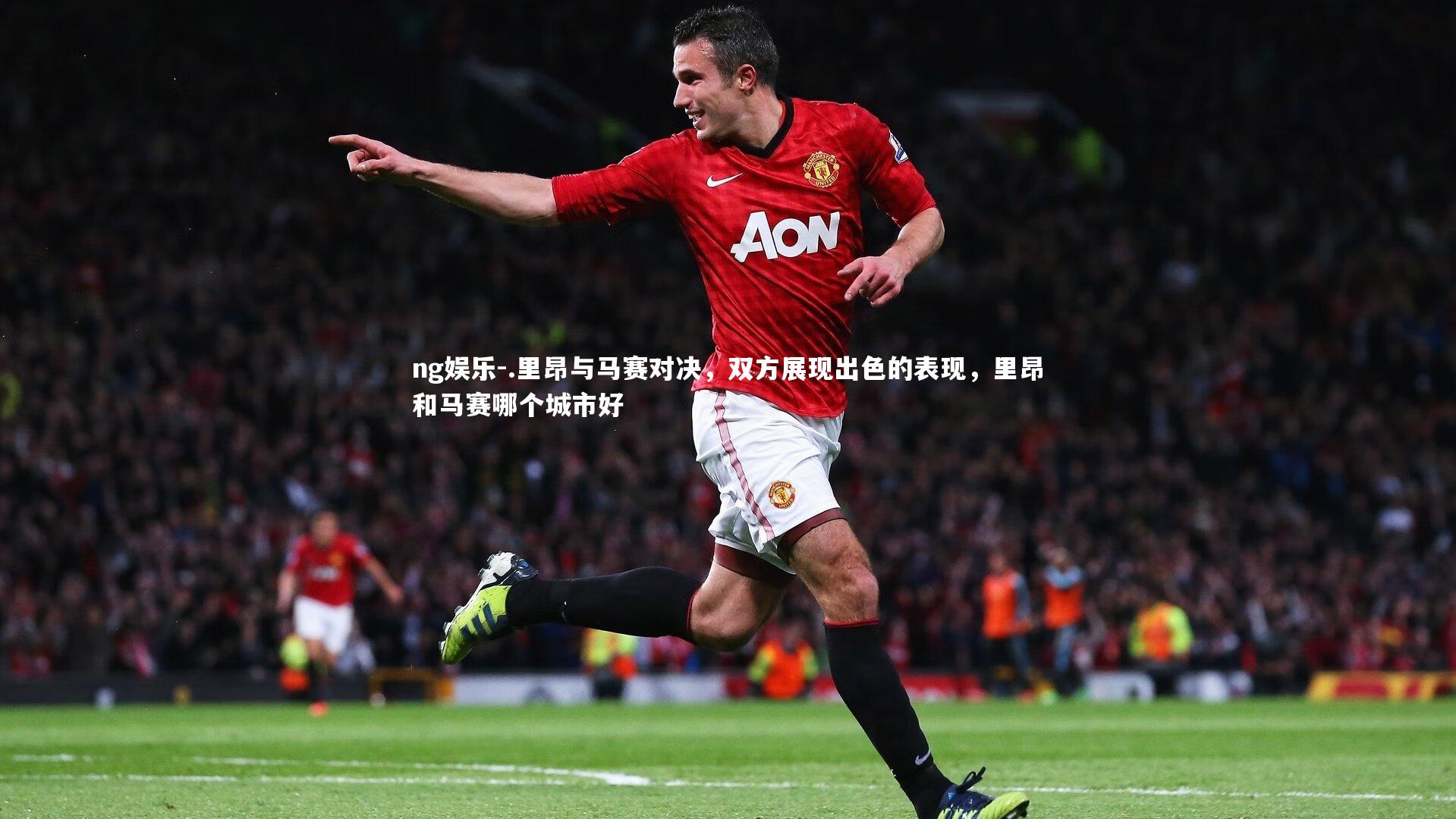 .里昂与马赛对决,双方展现出色的表现,里昂和马赛哪个城市好
