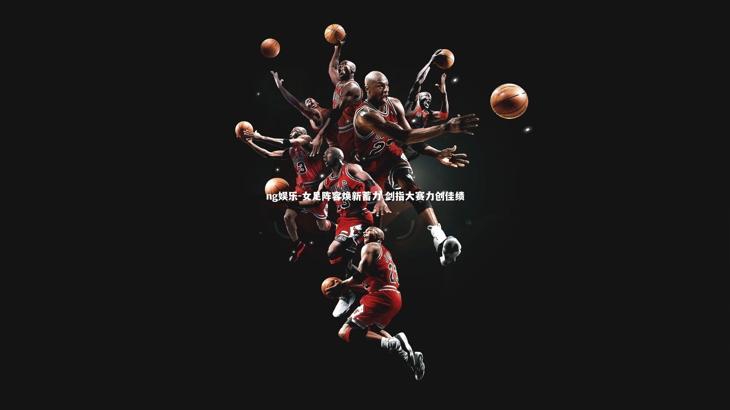 ng娱乐-女足阵容焕新蓄力 剑指大赛力创佳绩