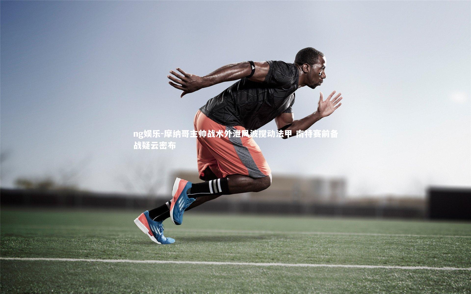 ng娱乐-摩纳哥主帅战术外泄风波搅动法甲 南特赛前备战疑云密布