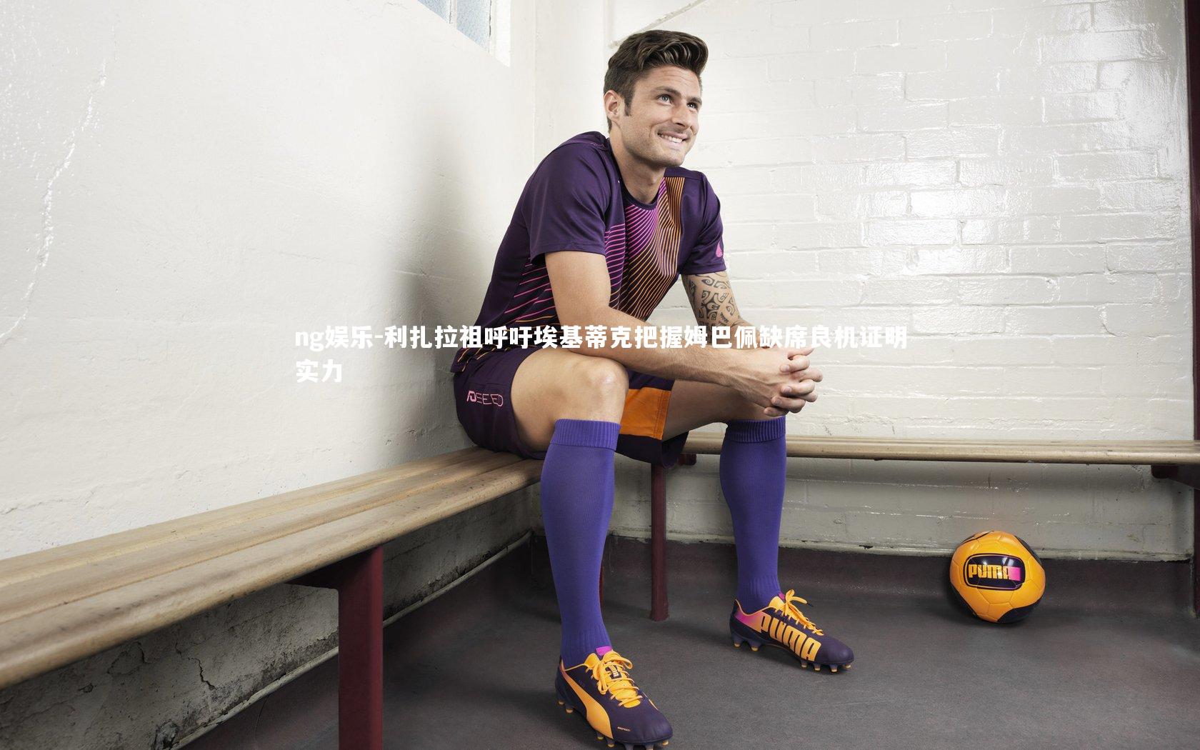 利扎拉祖呼吁埃基蒂克把握姆巴佩缺席良机证明实力